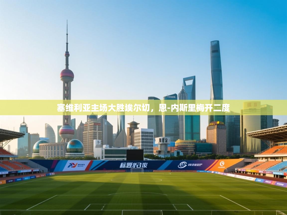 爱游戏体育app-塞维利亚主场大胜埃尔切,恩-内斯里梅开二度