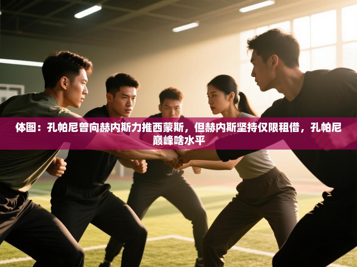 爱游戏体育娱乐赞助意甲-体图:孔帕尼曾向赫内斯力推西蒙斯,但赫内斯坚持仅限租借,孔帕尼巅峰啥水平 第3张