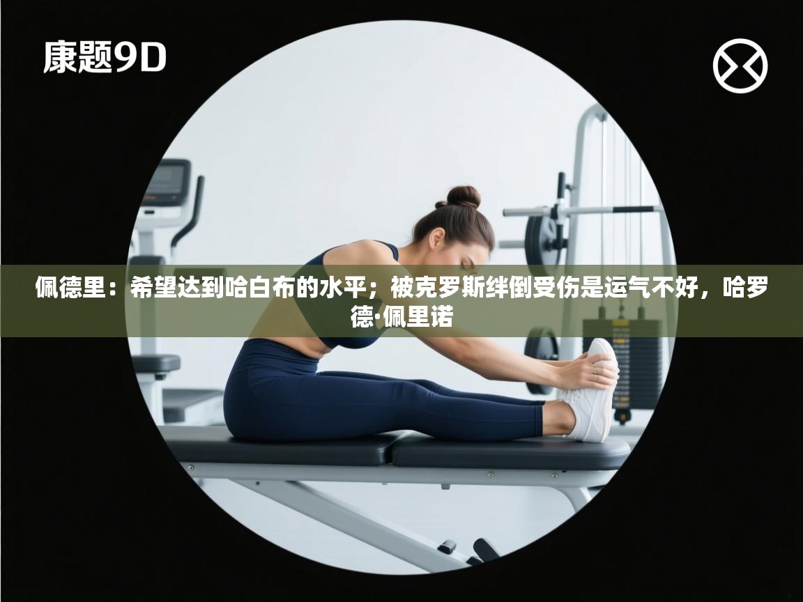 爱游戏体育娱乐赞助马竞-佩德里：希望达到哈白布的水平；被克罗斯绊倒受伤是运气不好，哈罗德·佩里诺