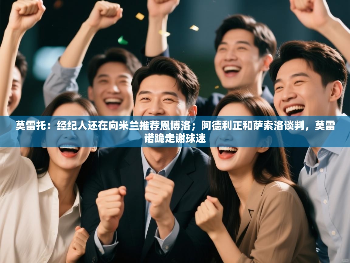 爱游戏体育全站入口-莫雷托：经纪人还在向米兰推荐恩博洛；阿德利正和萨索洛谈判，莫雷诺跪走谢球迷  第2张