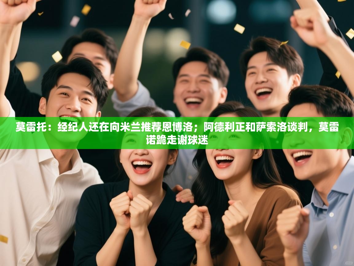 爱游戏体育全站入口-莫雷托：经纪人还在向米兰推荐恩博洛；阿德利正和萨索洛谈判，莫雷诺跪走谢球迷  第3张