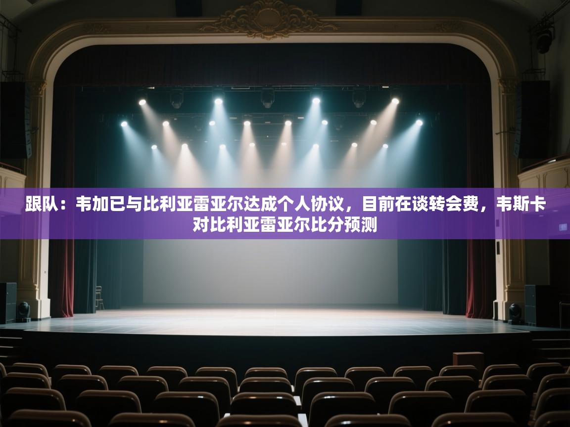 爱游戏娱乐平台-跟队:韦加已与比利亚雷亚尔达成个人协议,目前在谈转会费,韦斯卡对比利亚雷亚尔比分预测 第4张