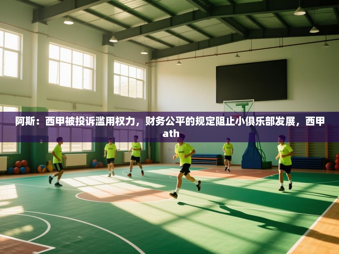 爱游戏体育官网-阿斯:西甲被投诉滥用权力,财务公平的规定阻止小俱乐部发展,西甲 ath 第1张