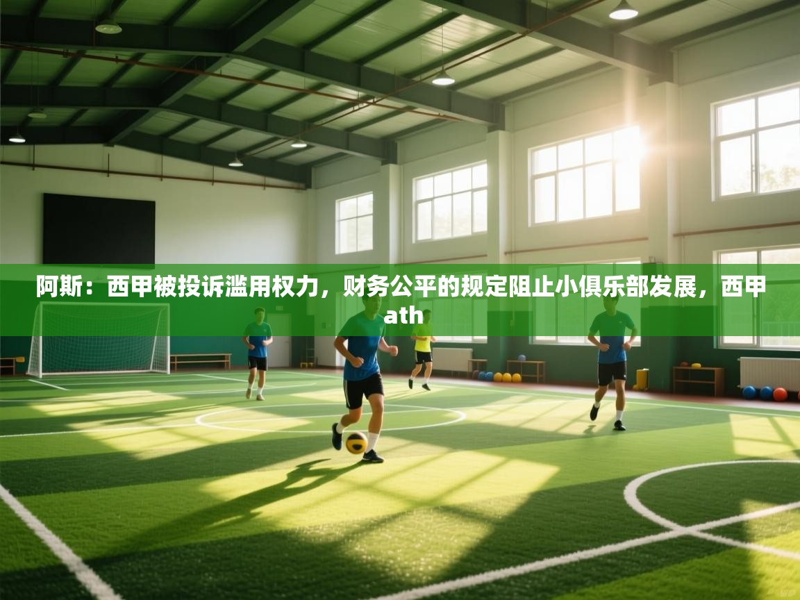 爱游戏体育官网-阿斯:西甲被投诉滥用权力,财务公平的规定阻止小俱乐部发展,西甲 ath 第2张