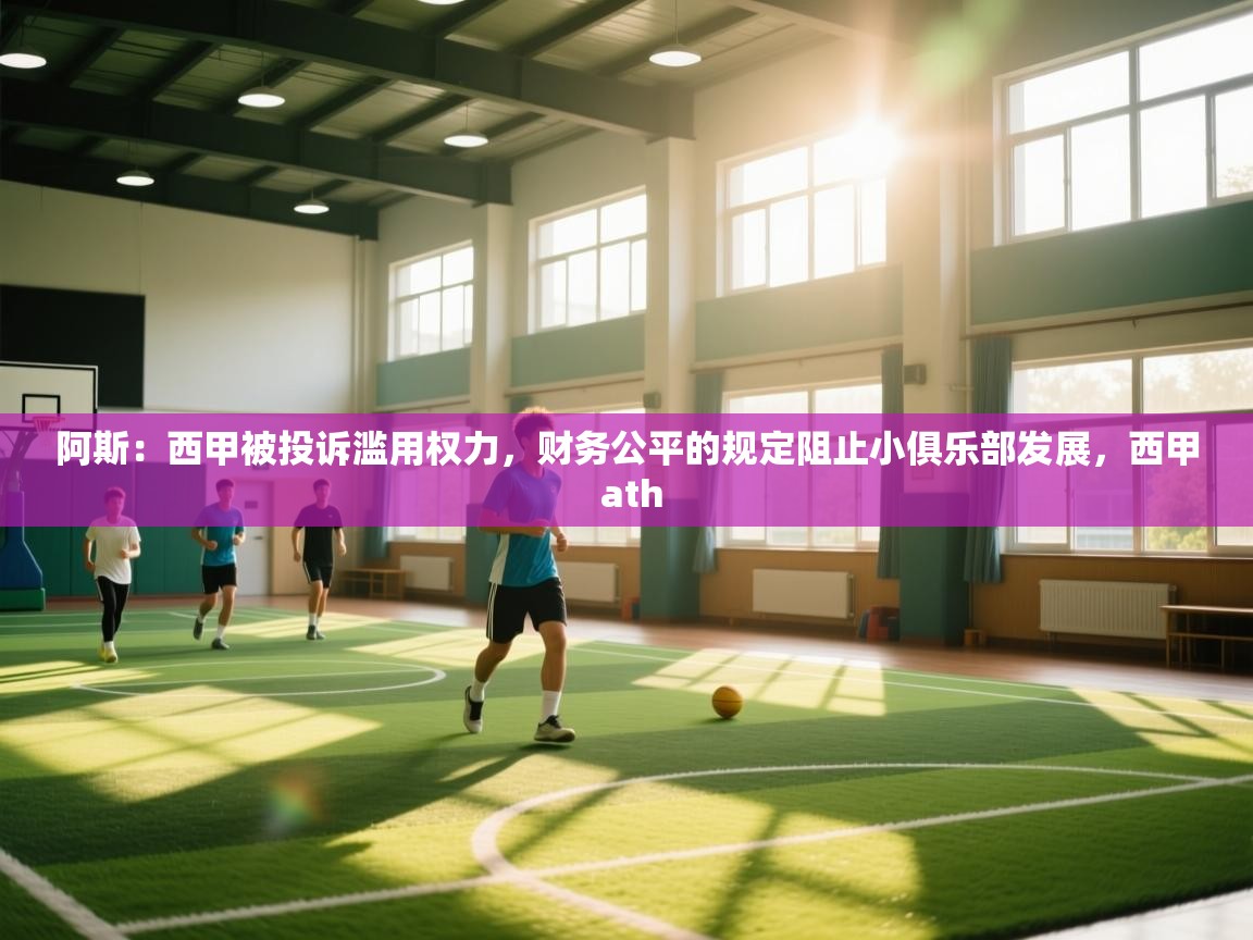 爱游戏体育官网-阿斯:西甲被投诉滥用权力,财务公平的规定阻止小俱乐部发展,西甲 ath 第4张