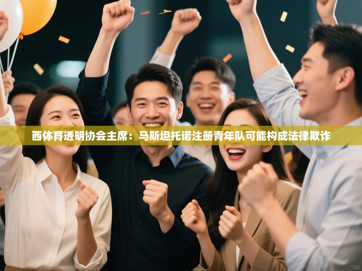 体育互动直播网-西体育透明协会主席：马斯坦托诺注册青年队可能构成法律欺诈  第2张