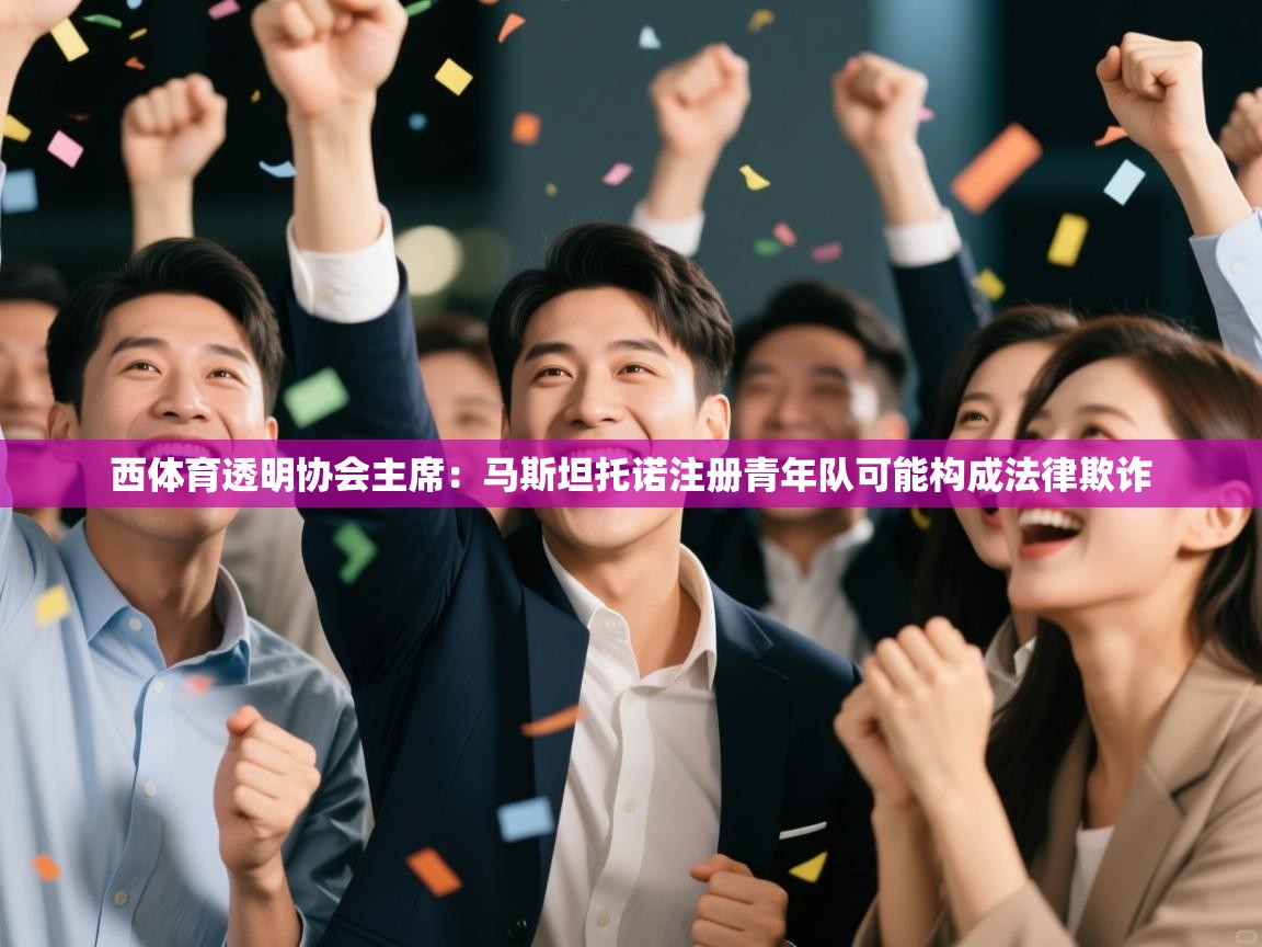 体育互动直播网-西体育透明协会主席：马斯坦托诺注册青年队可能构成法律欺诈  第3张