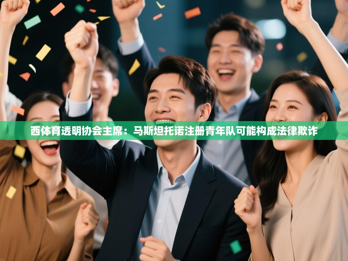 体育互动直播网-西体育透明协会主席：马斯坦托诺注册青年队可能构成法律欺诈  第4张