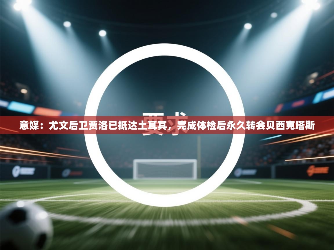 爱游戏娱乐-意媒：尤文后卫贾洛已抵达土耳其，完成体检后永久转会贝西克塔斯