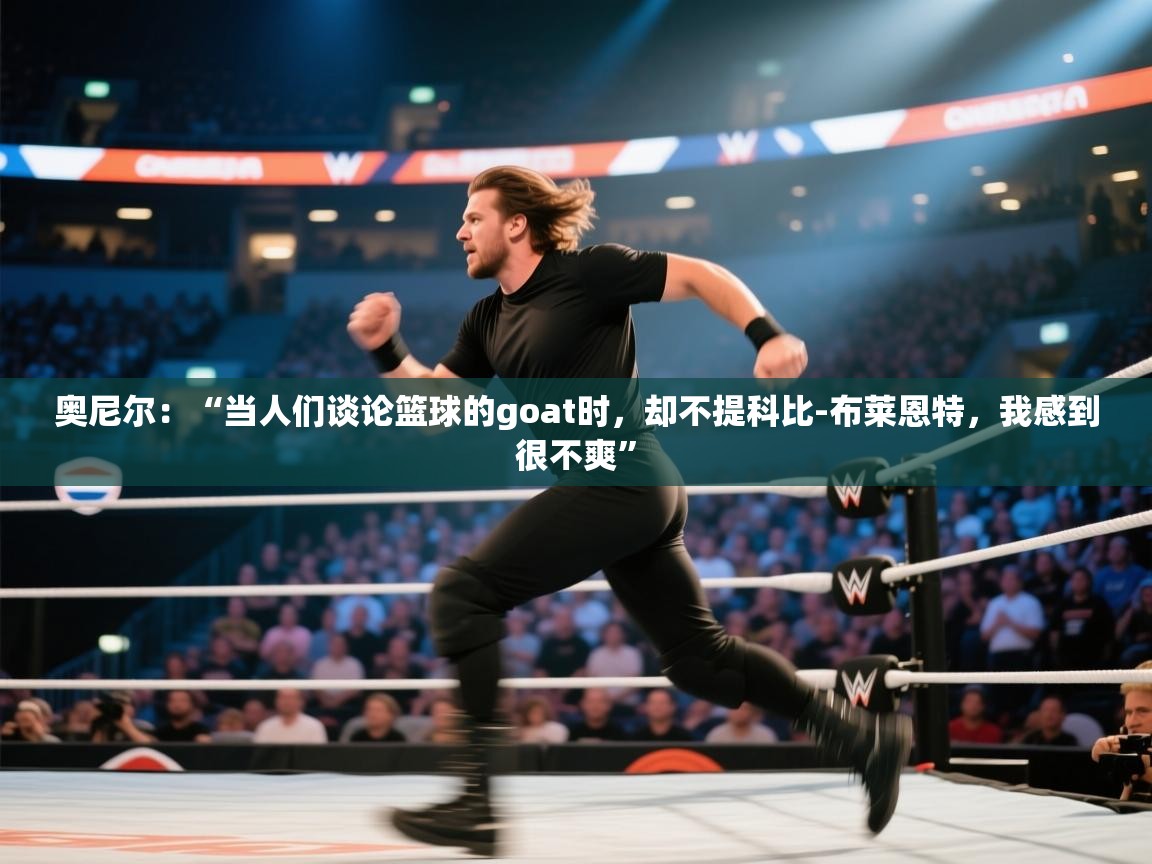 爱游戏娱乐登录-奥尼尔：“当人们谈论篮球的goat时，却不提科比-布莱恩特，我感到很不爽”