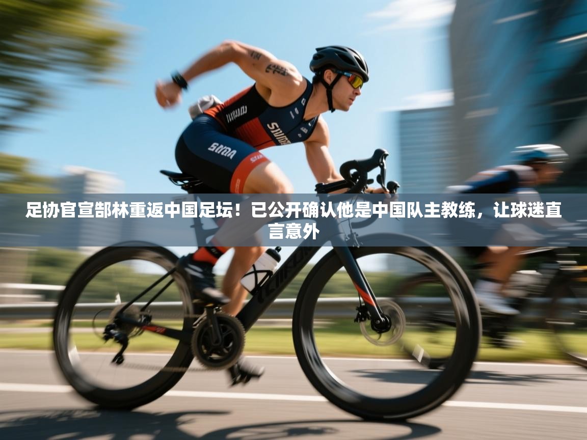 爱游戏体育下载-足协官宣郜林重返中国足坛！已公开确认他是中国队主教练，让球迷直言意外