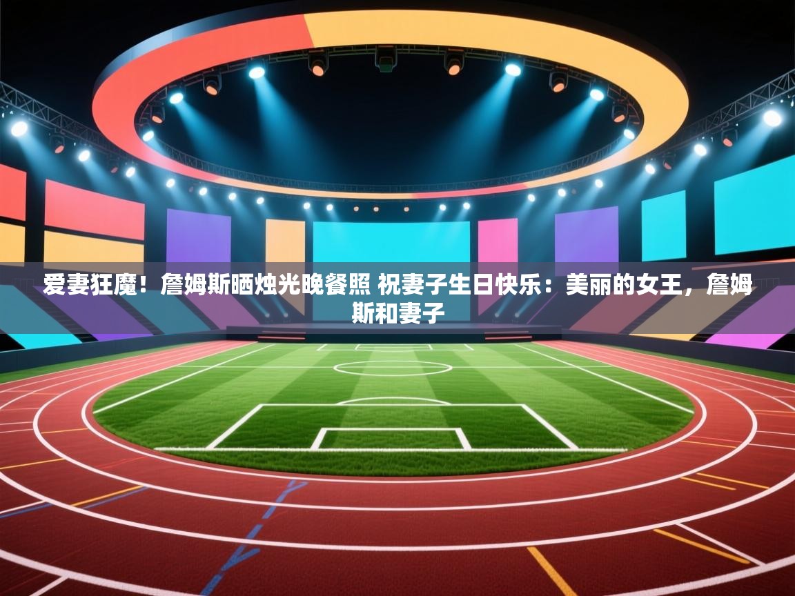 爱游戏娱乐登录-爱妻狂魔！詹姆斯晒烛光晚餐照 祝妻子生日快乐：美丽的女王，詹姆斯和妻子