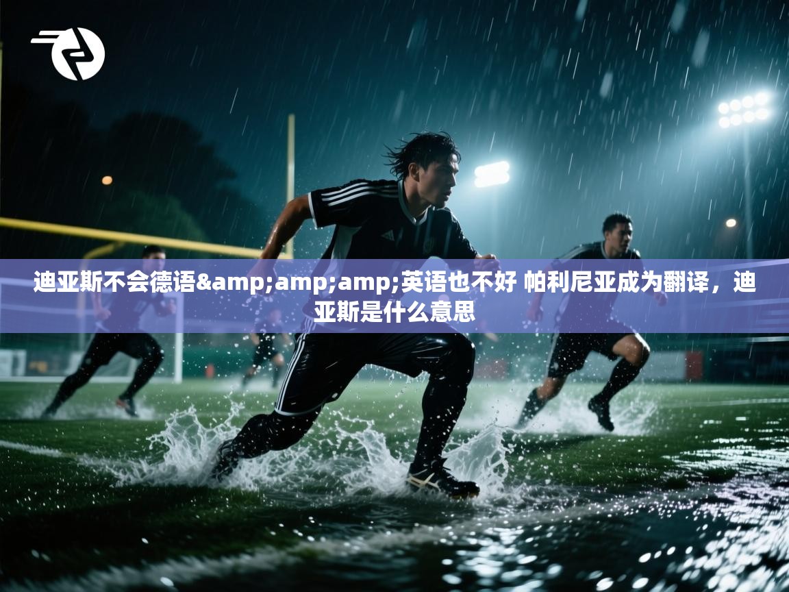 爱游戏厅下载-迪亚斯不会德语&英语也不好 帕利尼亚成为翻译,迪亚斯是什么意思 第1张