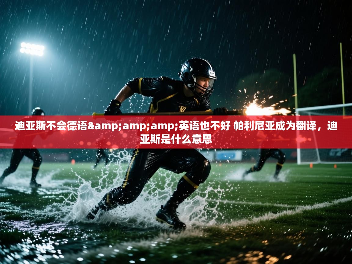 爱游戏厅下载-迪亚斯不会德语&英语也不好 帕利尼亚成为翻译,迪亚斯是什么意思 第2张