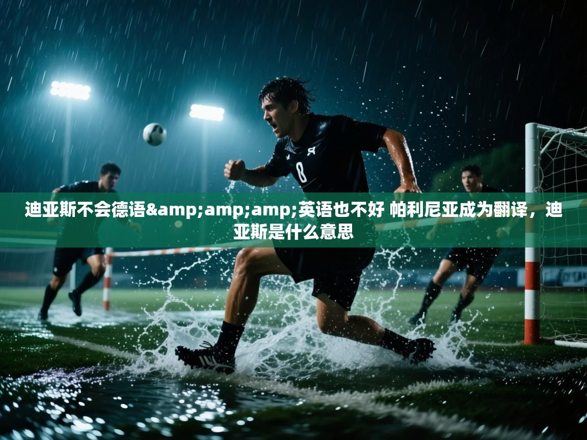 爱游戏厅下载-迪亚斯不会德语&英语也不好 帕利尼亚成为翻译,迪亚斯是什么意思 第3张