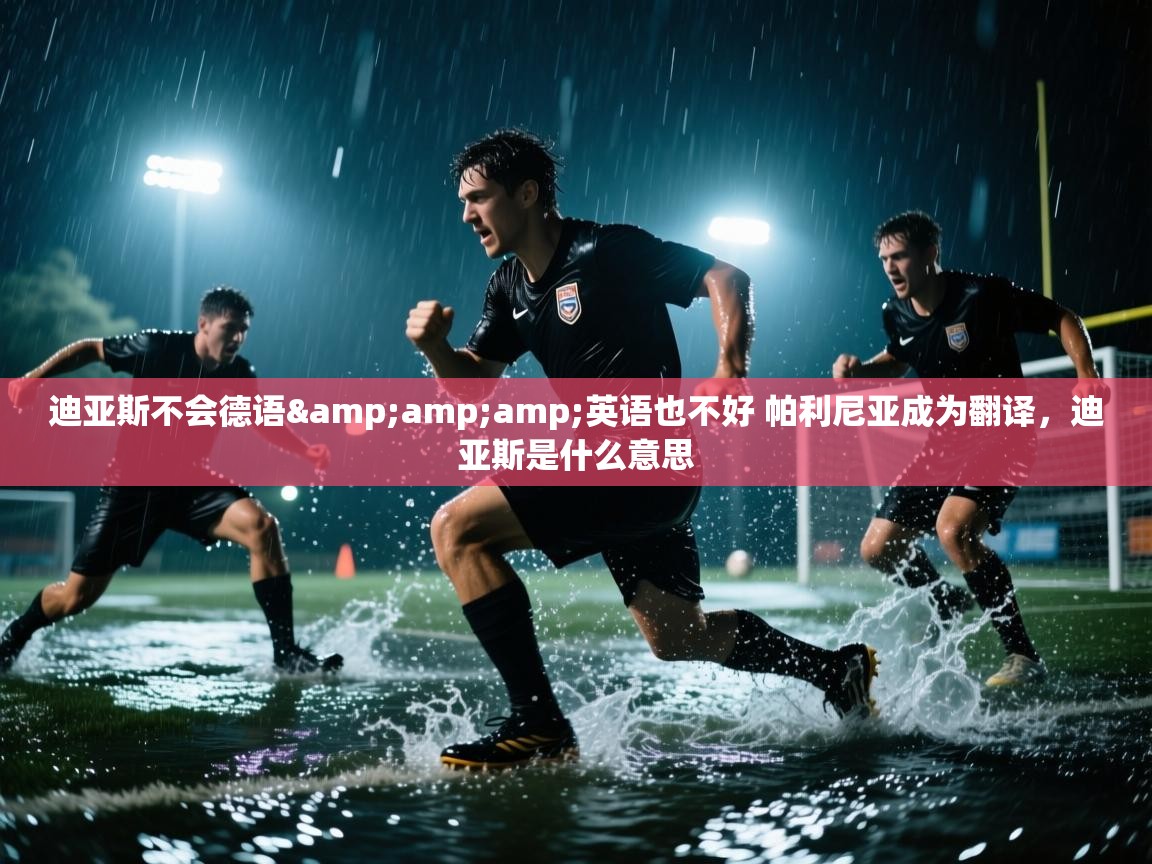 爱游戏厅下载-迪亚斯不会德语&英语也不好 帕利尼亚成为翻译,迪亚斯是什么意思 第4张