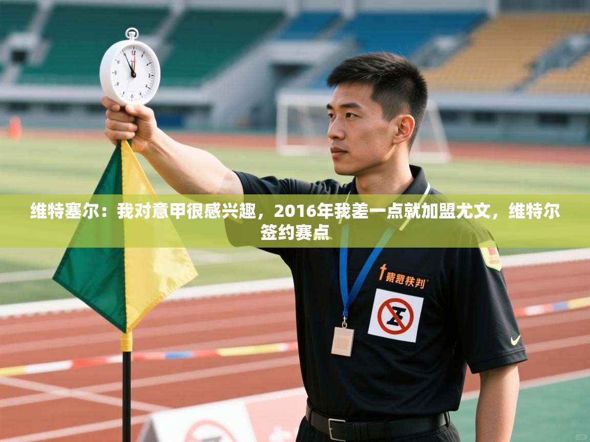 爱游戏体育娱乐-维特塞尔：我对意甲很感兴趣，2016年我差一点就加盟尤文，维特尔签约赛点