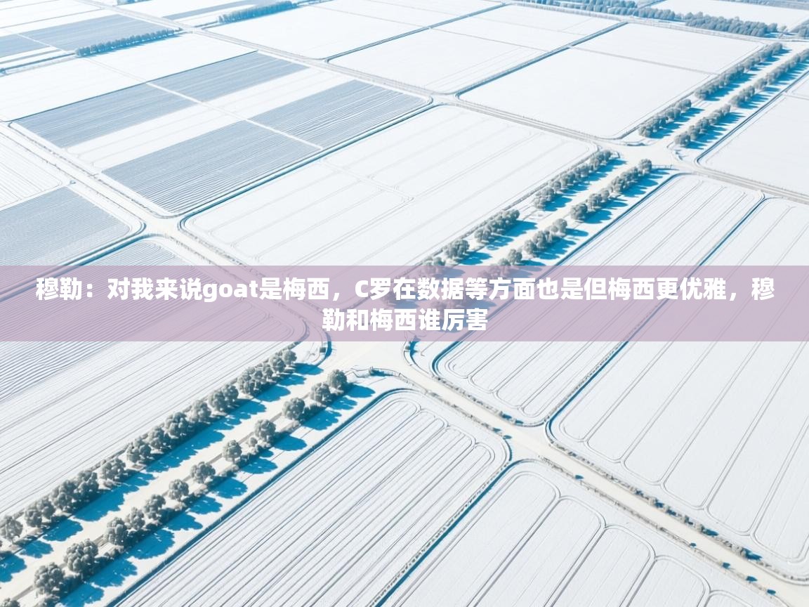 爱游戏体育娱乐-穆勒:对我来说goat是梅西,C罗在数据等方面也是但梅西更优雅,穆勒和梅西谁厉害 第3张