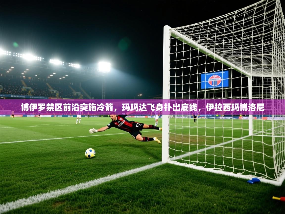 爱游戏在线官网-博伊罗禁区前沿突施冷箭，玛玛达飞身扑出底线，伊拉西玛博洛尼
