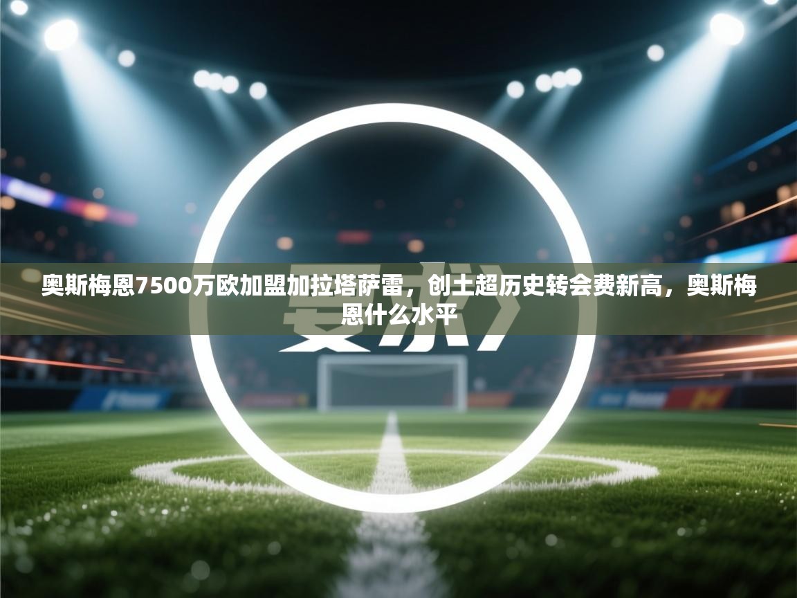 爱游戏-奥斯梅恩7500万欧加盟加拉塔萨雷，创土超历史转会费新高，奥斯梅恩什么水平  第1张