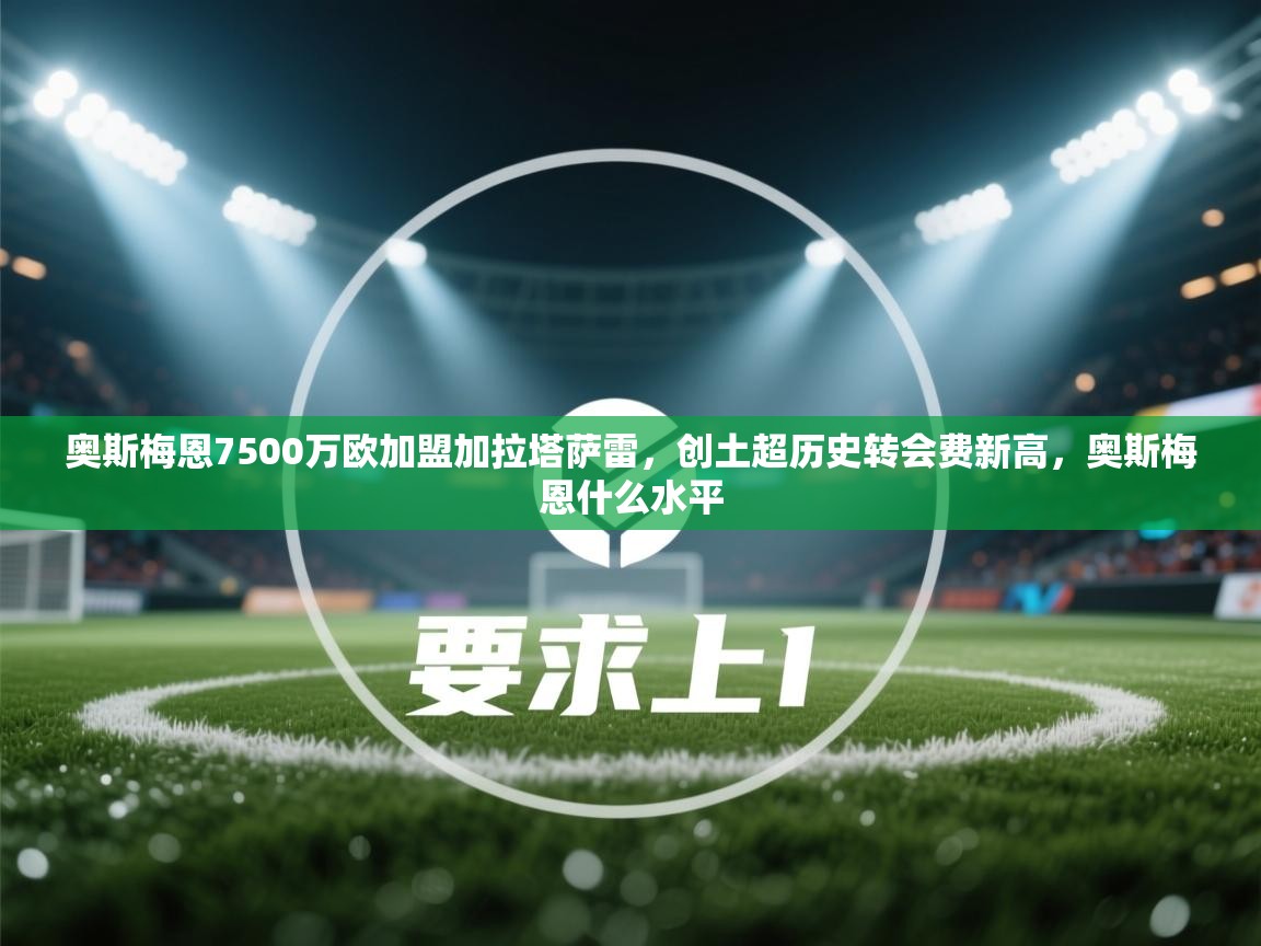 爱游戏-奥斯梅恩7500万欧加盟加拉塔萨雷，创土超历史转会费新高，奥斯梅恩什么水平  第4张