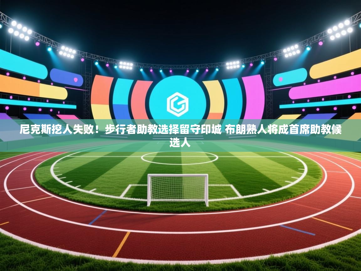 爱体育游戏网站-尼克斯挖人失败！步行者助教选择留守印城 布朗熟人将成首席助教候选人