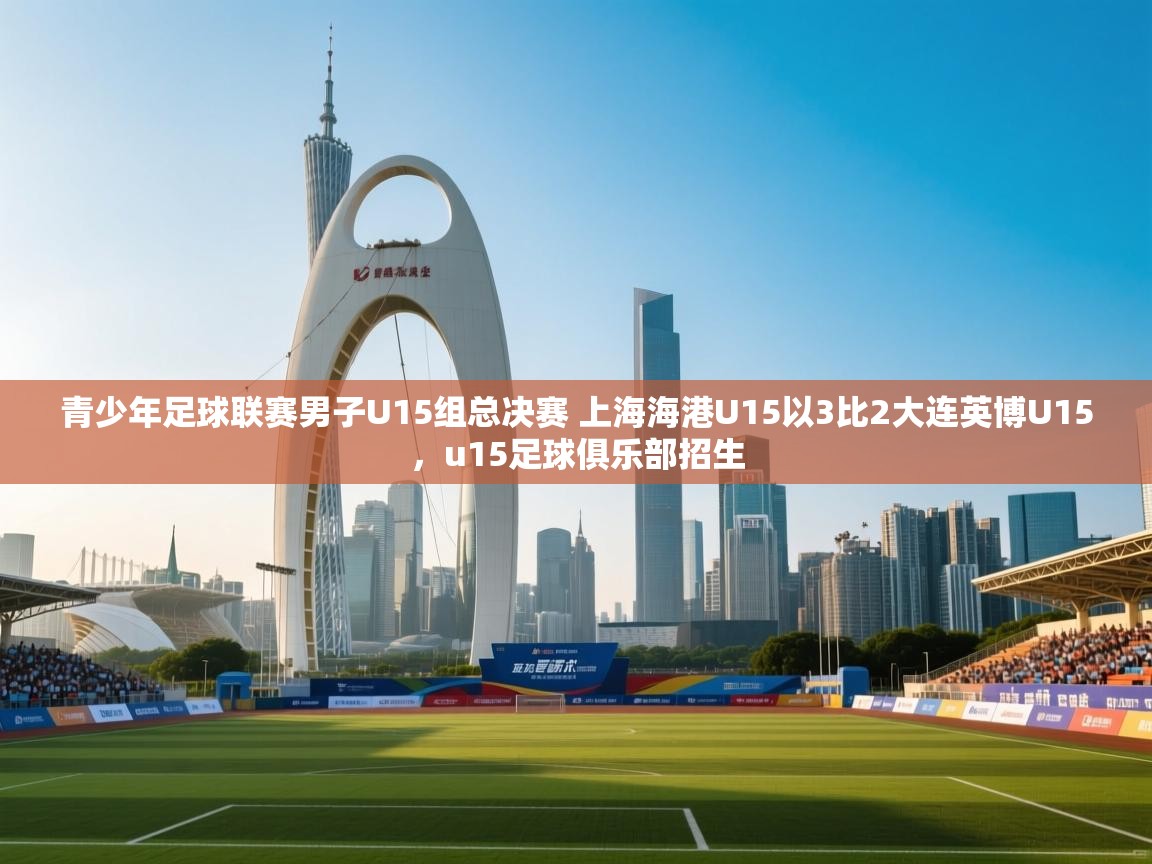 爱游戏体育娱乐马竞赞助商-青少年足球联赛男子U15组总决赛 上海海港U15以3比2大连英博U15，u15足球俱乐部招生  第2张