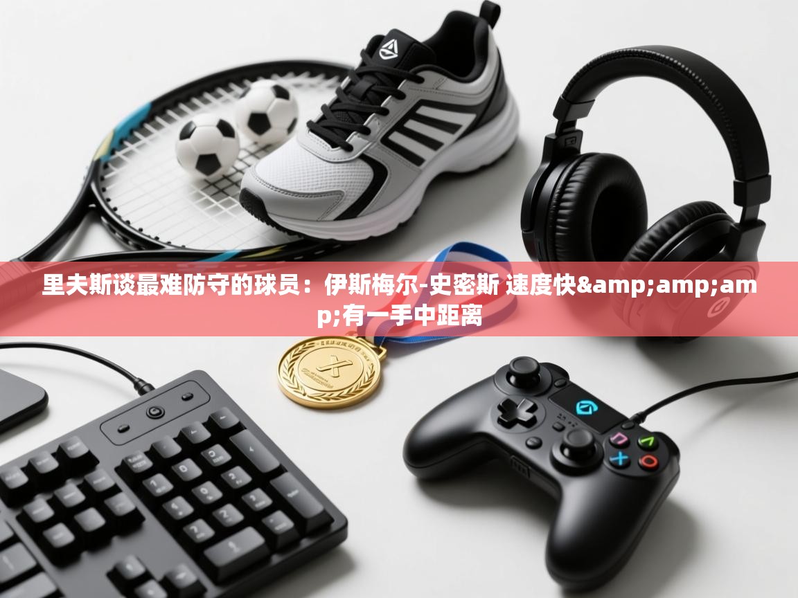 爱游戏体育在线app-里夫斯谈最难防守的球员：伊斯梅尔-史密斯 速度快&有一手中距离  第1张