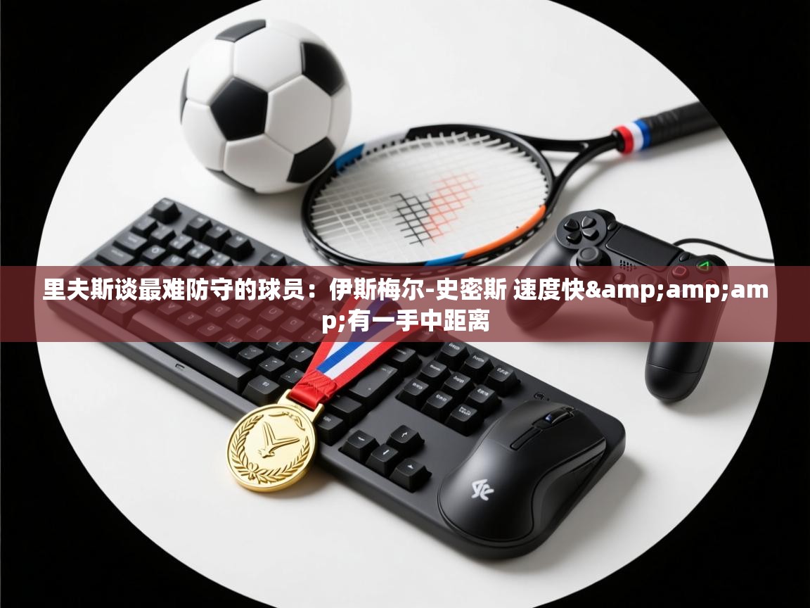 爱游戏体育在线app-里夫斯谈最难防守的球员：伊斯梅尔-史密斯 速度快&有一手中距离  第2张