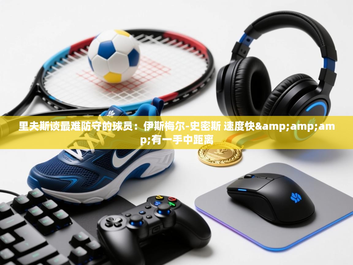 爱游戏体育在线app-里夫斯谈最难防守的球员：伊斯梅尔-史密斯 速度快&有一手中距离  第3张