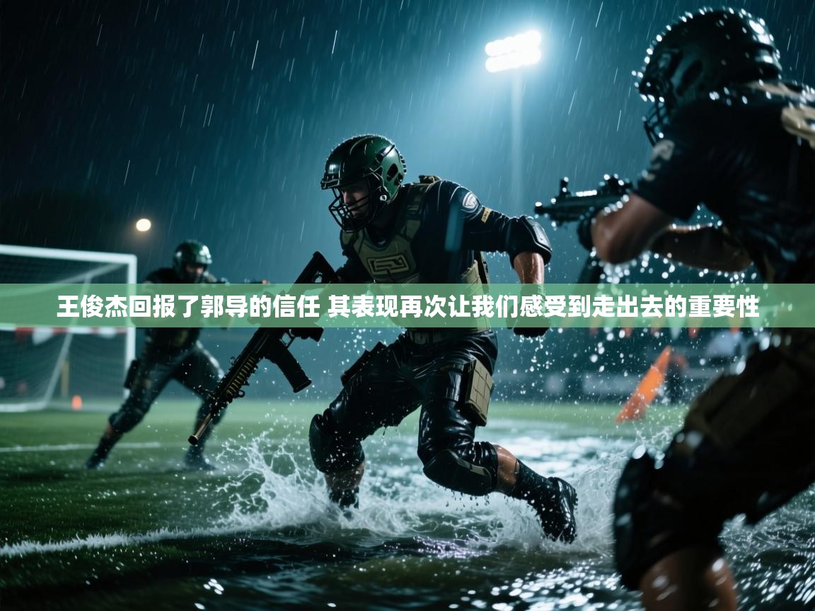 爱游戏直播-王俊杰回报了郭导的信任 其表现再次让我们感受到走出去的重要性  第2张