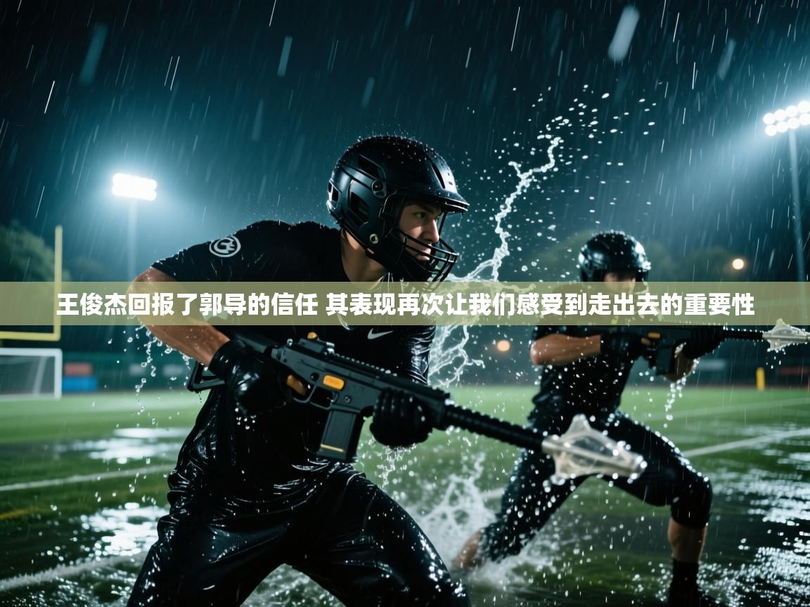 爱游戏直播-王俊杰回报了郭导的信任 其表现再次让我们感受到走出去的重要性  第3张
