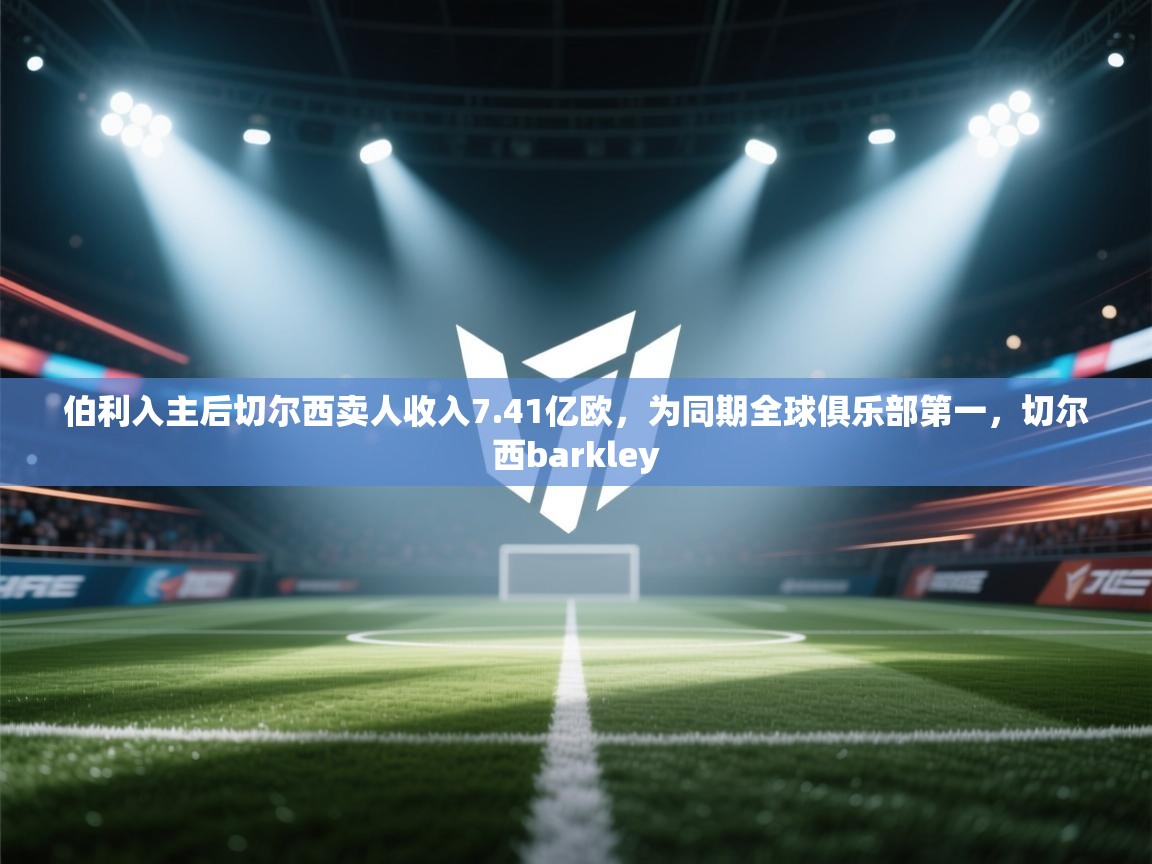 爱体育游戏网站-伯利入主后切尔西卖人收入7.41亿欧，为同期全球俱乐部第一，切尔西barkley  第2张