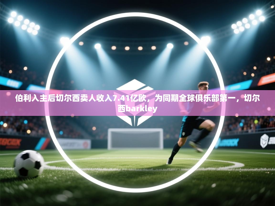 爱体育游戏网站-伯利入主后切尔西卖人收入7.41亿欧，为同期全球俱乐部第一，切尔西barkley  第4张