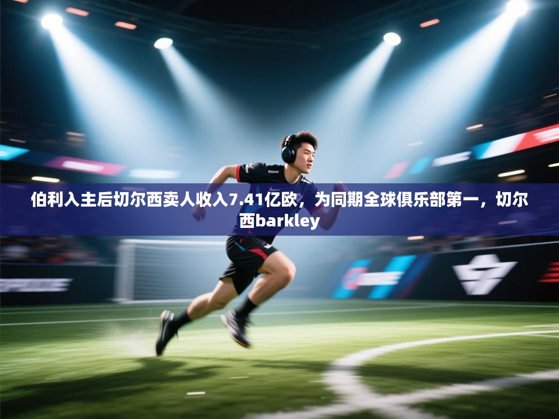 爱体育游戏网站-伯利入主后切尔西卖人收入7.41亿欧，为同期全球俱乐部第一，切尔西barkley  第3张