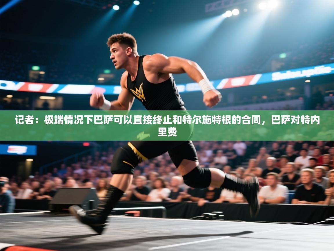 爱游戏体育娱乐-记者：极端情况下巴萨可以直接终止和特尔施特根的合同，巴萨对特内里费  第1张