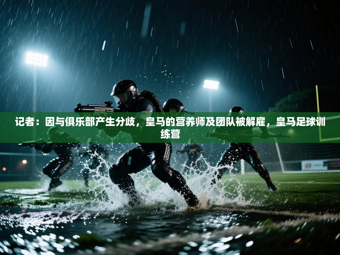 爱游戏-记者:因与俱乐部产生分歧,皇马的营养师及团队被解雇,皇马足球训练营 第2张