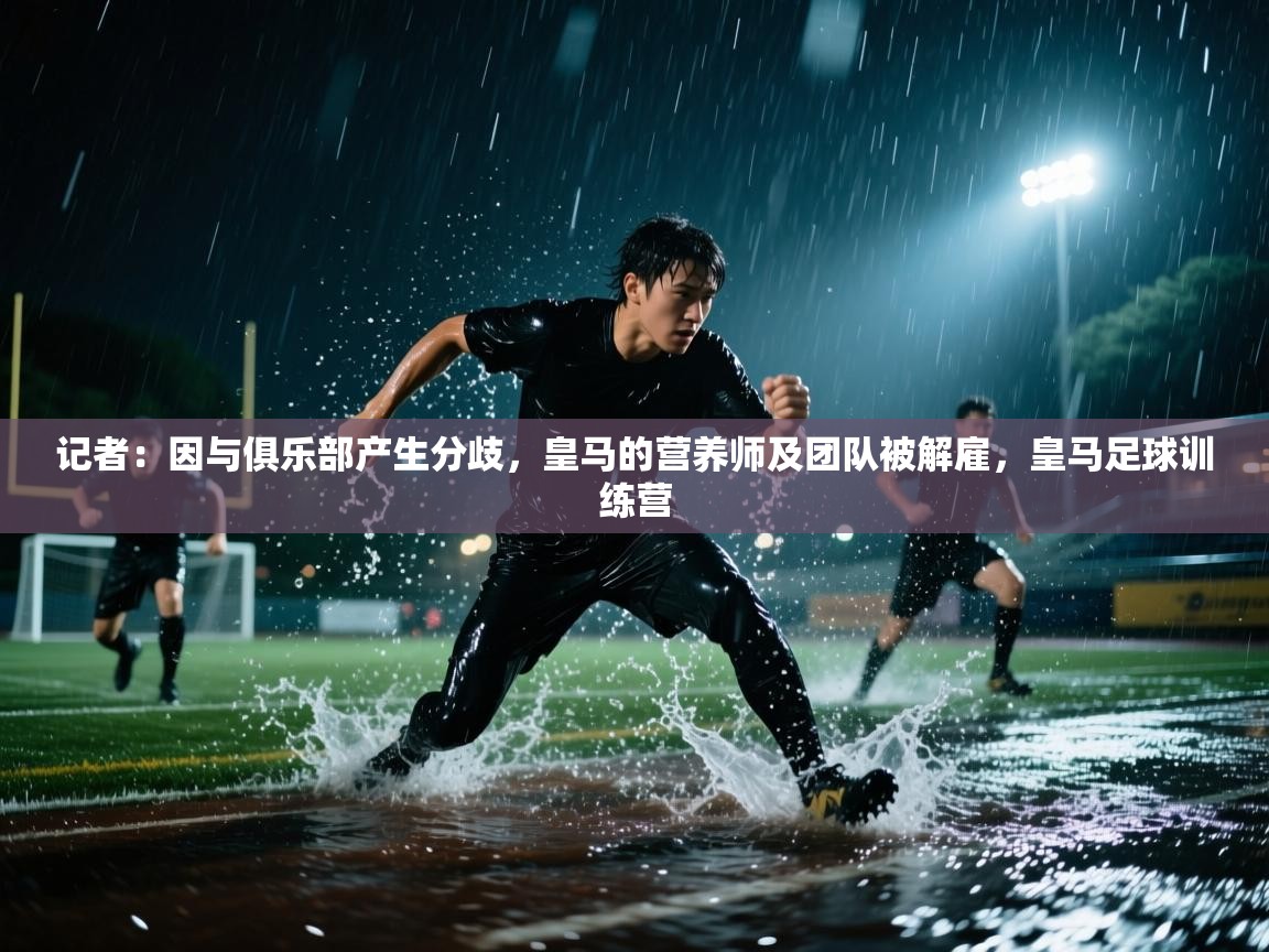 爱游戏-记者:因与俱乐部产生分歧,皇马的营养师及团队被解雇,皇马足球训练营 第1张
