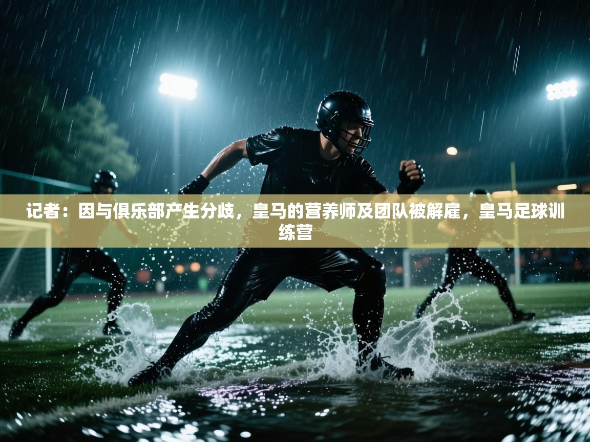 爱游戏-记者:因与俱乐部产生分歧,皇马的营养师及团队被解雇,皇马足球训练营 第4张