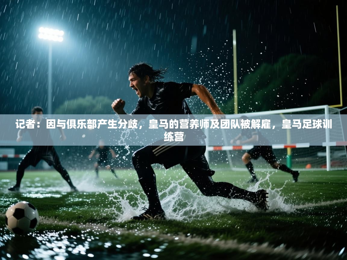 爱游戏-记者:因与俱乐部产生分歧,皇马的营养师及团队被解雇,皇马足球训练营 第3张