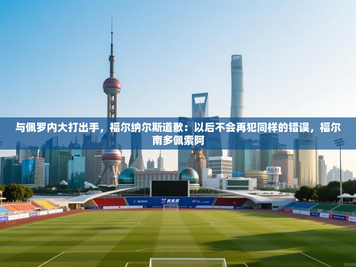 趣玩体育nba直播-与佩罗内大打出手，福尔纳尔斯道歉：以后不会再犯同样的错误，福尔南多佩索阿  第1张