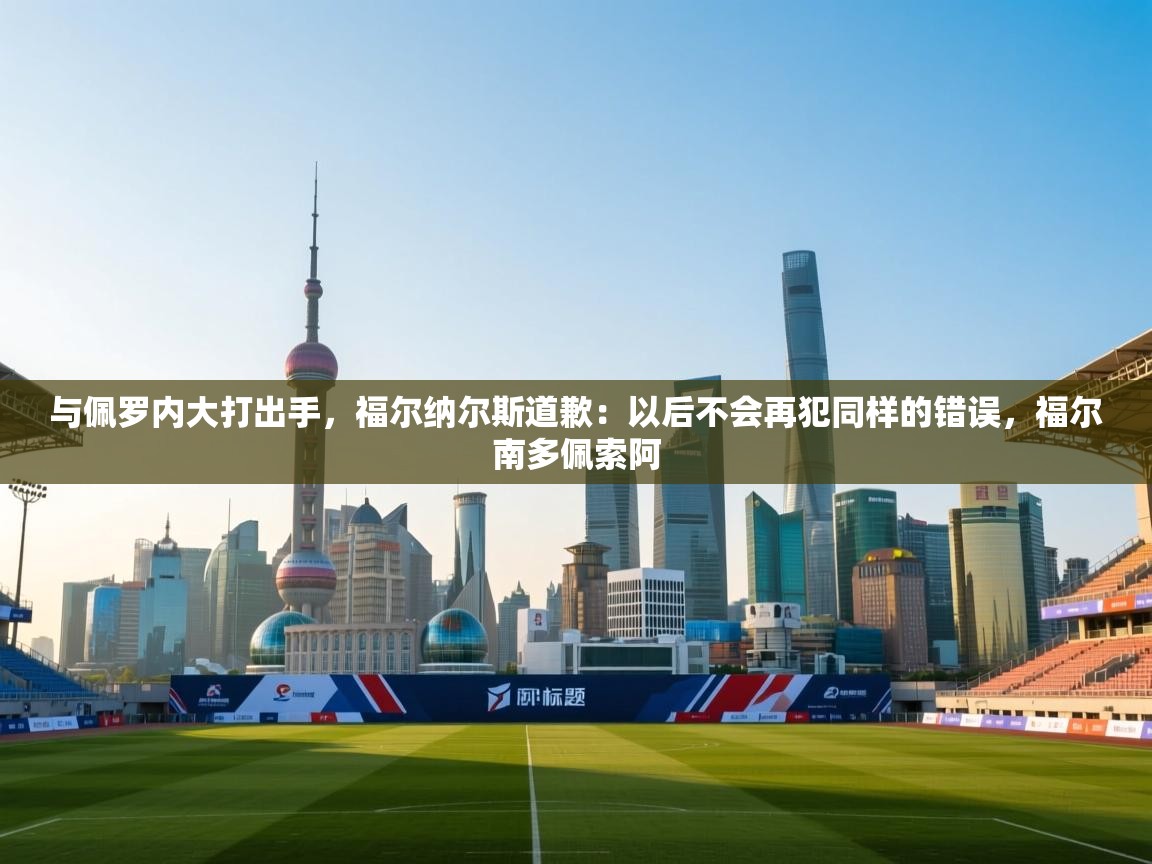 趣玩体育nba直播-与佩罗内大打出手，福尔纳尔斯道歉：以后不会再犯同样的错误，福尔南多佩索阿  第3张