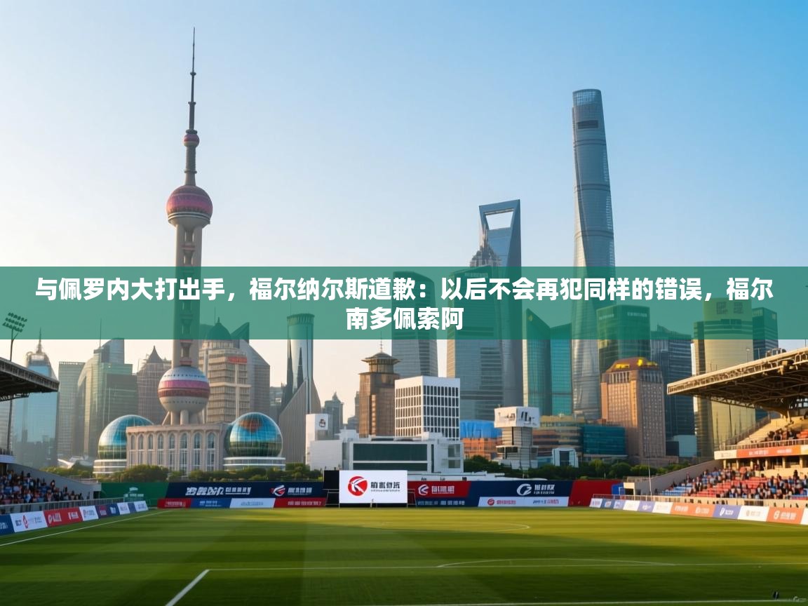 趣玩体育nba直播-与佩罗内大打出手，福尔纳尔斯道歉：以后不会再犯同样的错误，福尔南多佩索阿  第4张