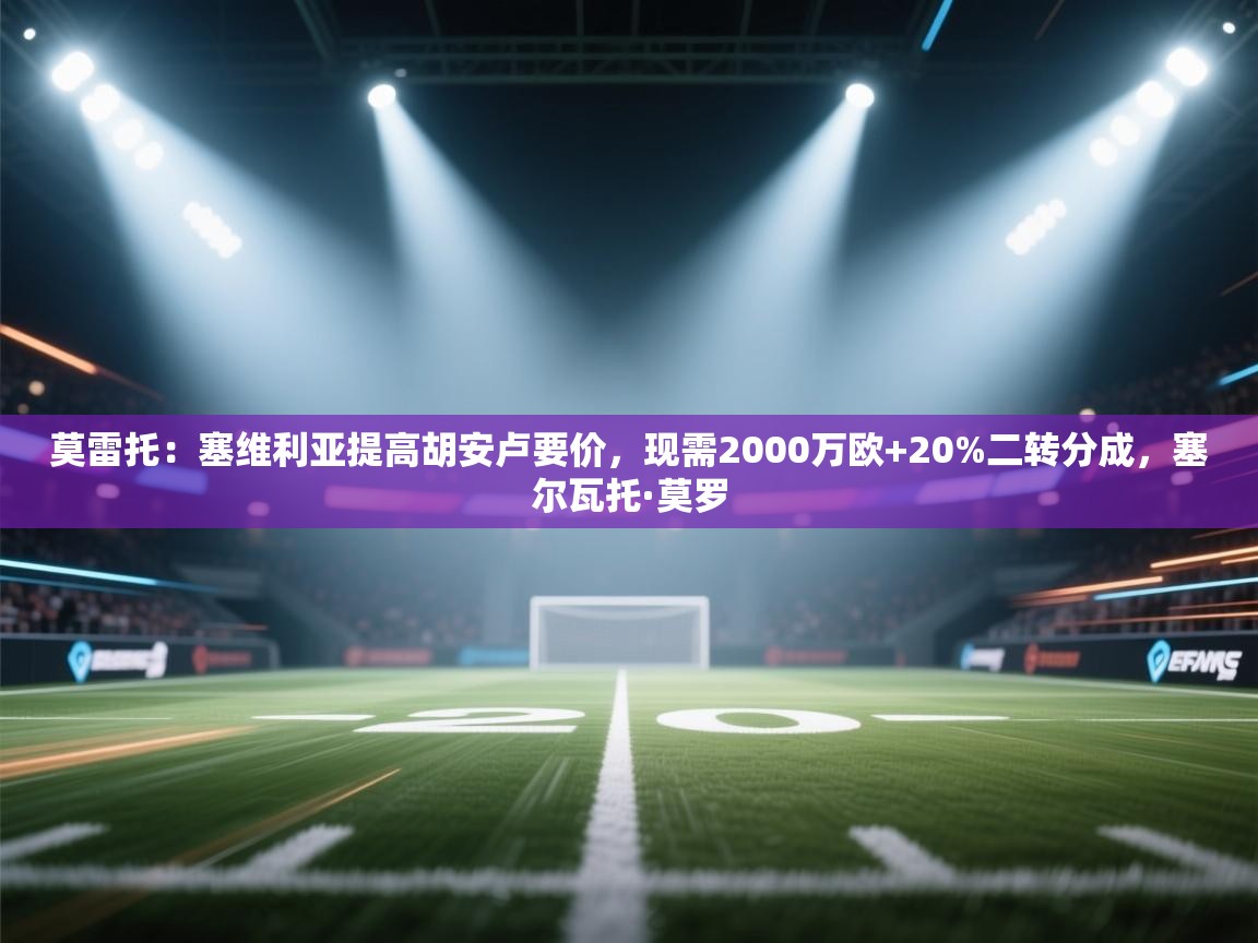 爱游戏娱乐赞助罗马02-莫雷托：塞维利亚提高胡安卢要价，现需2000万欧+20%二转分成，塞尔瓦托·莫罗