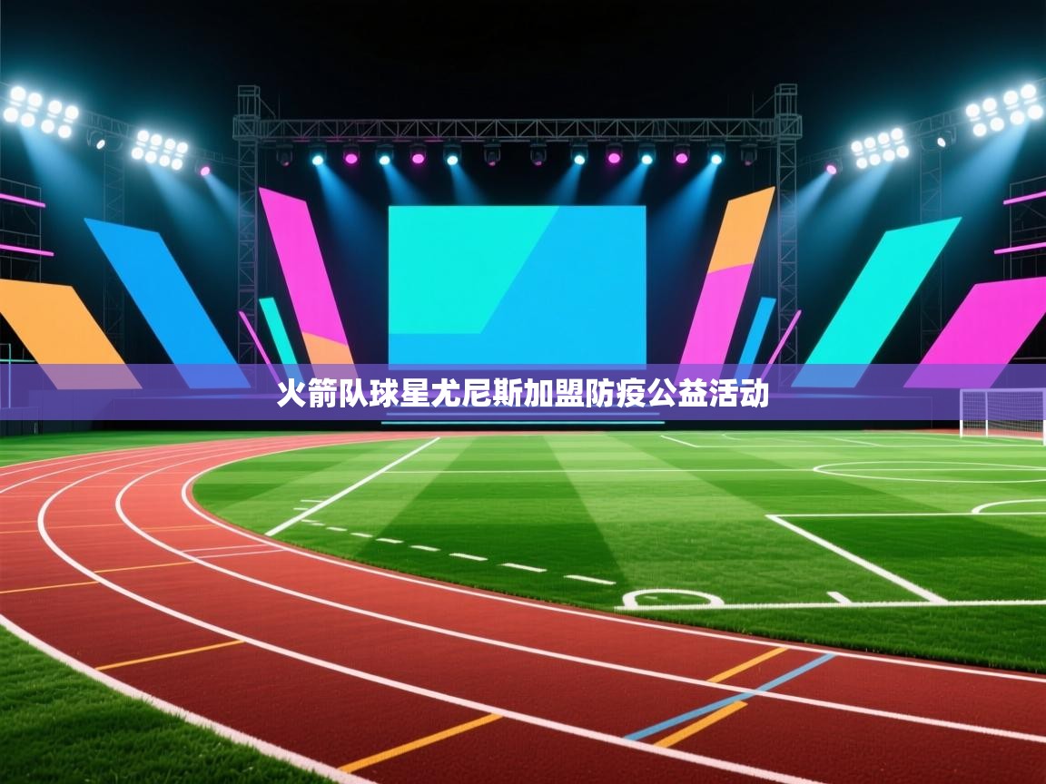 爱游戏娱乐赞助罗马02-火箭队球星尤尼斯加盟防疫公益活动