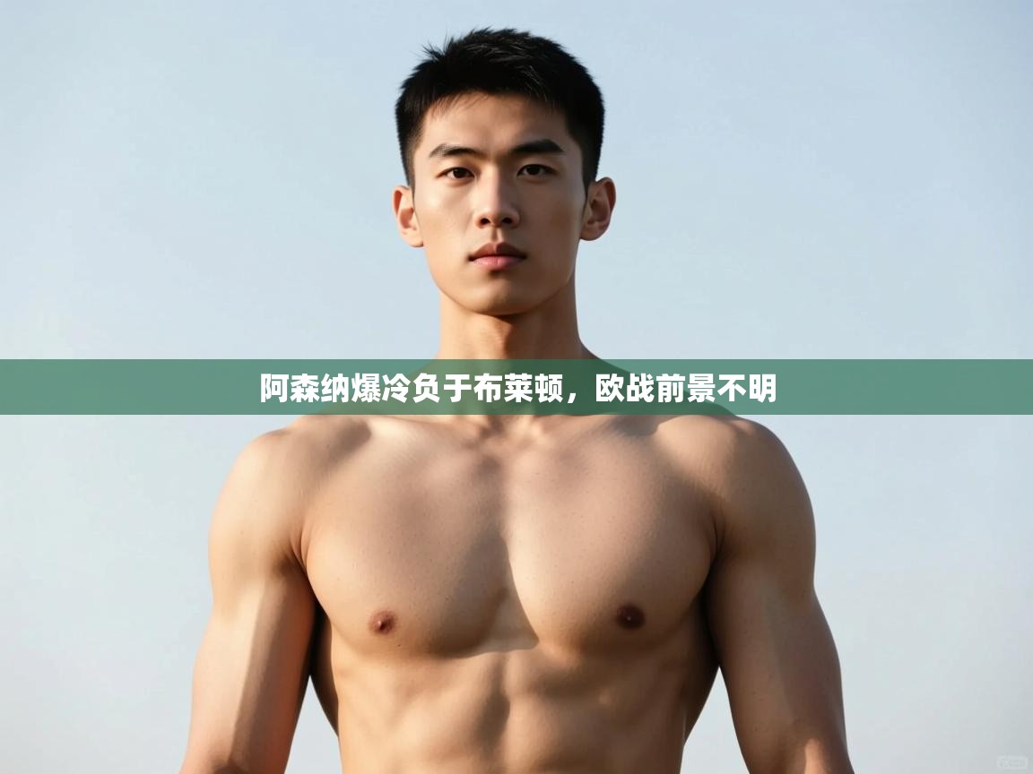 爱游戏体育赛事-阿森纳爆冷负于布莱顿,欧战前景不明 第4张