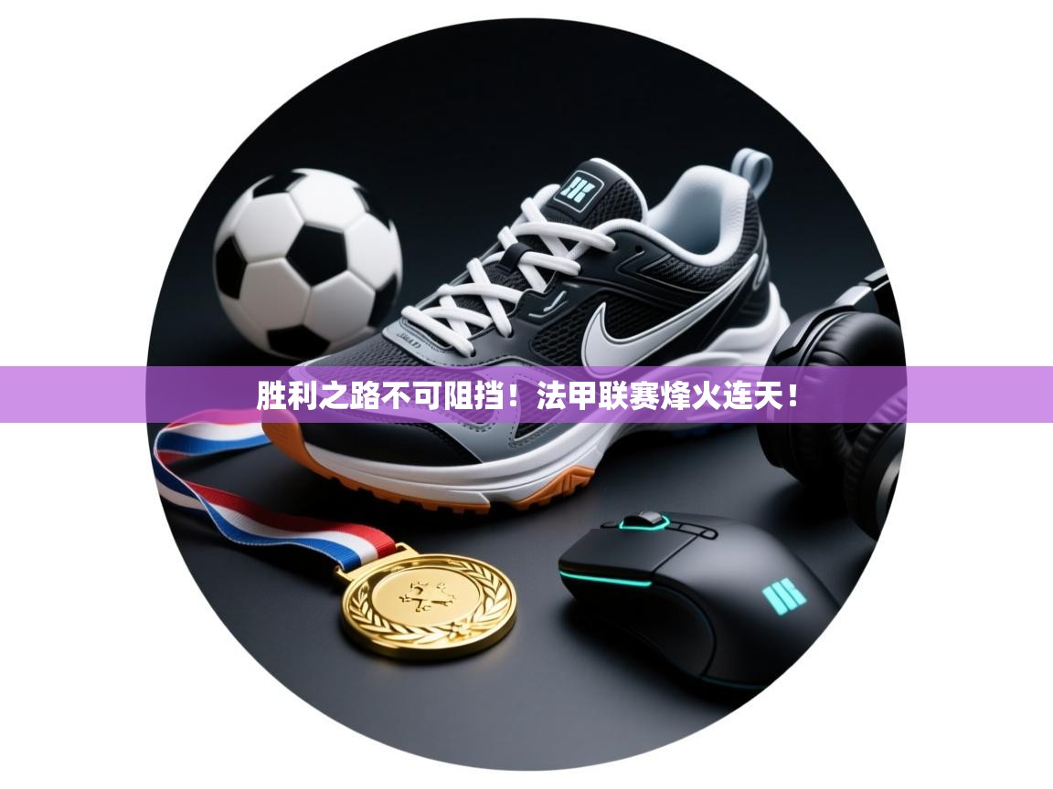 爱游戏体育娱乐马竞赞助商-胜利之路不可阻挡!法甲联赛烽火连天! 第4张