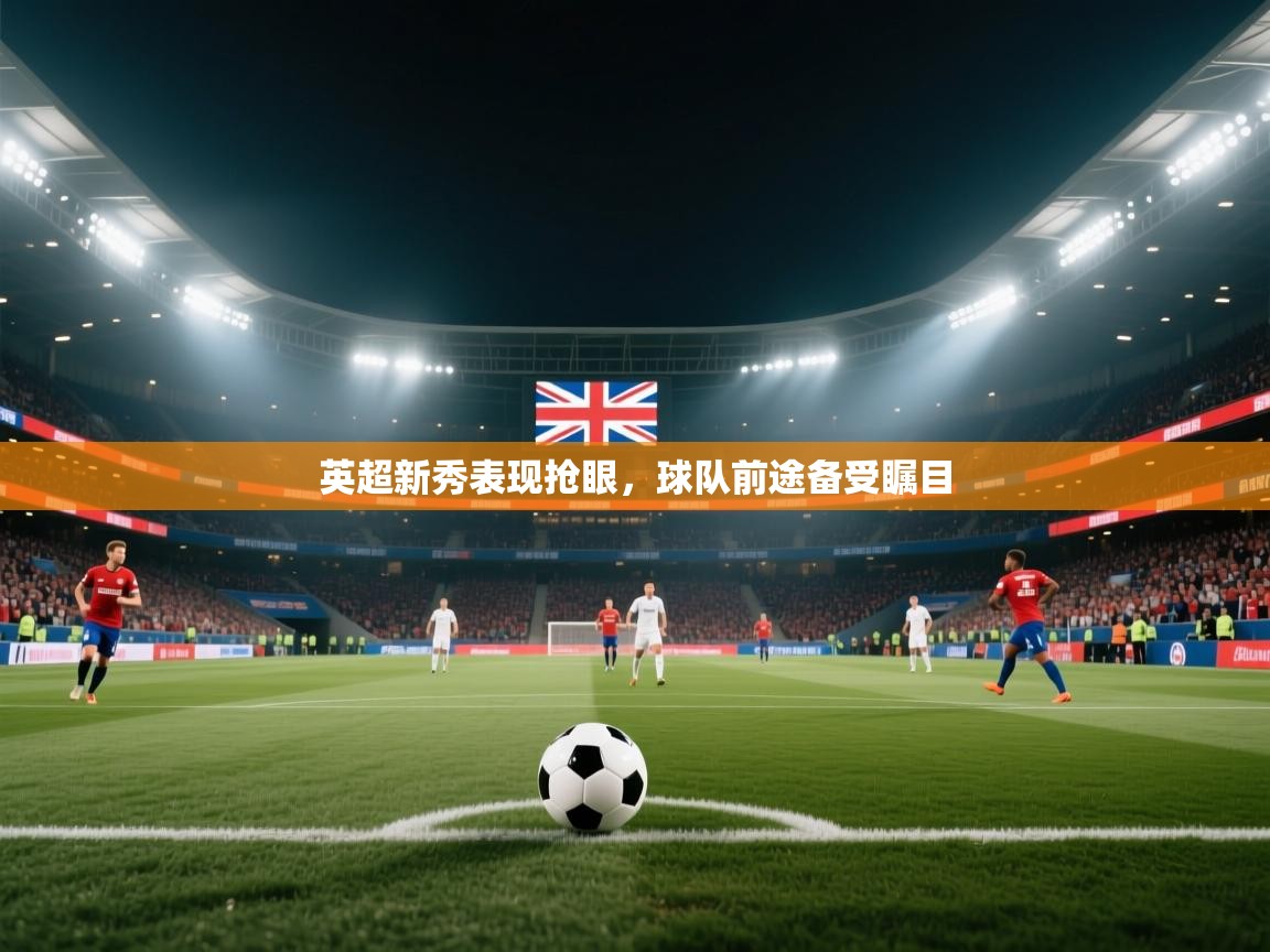 趣玩体育nba直播-英超新秀表现抢眼，球队前途备受瞩目  第1张