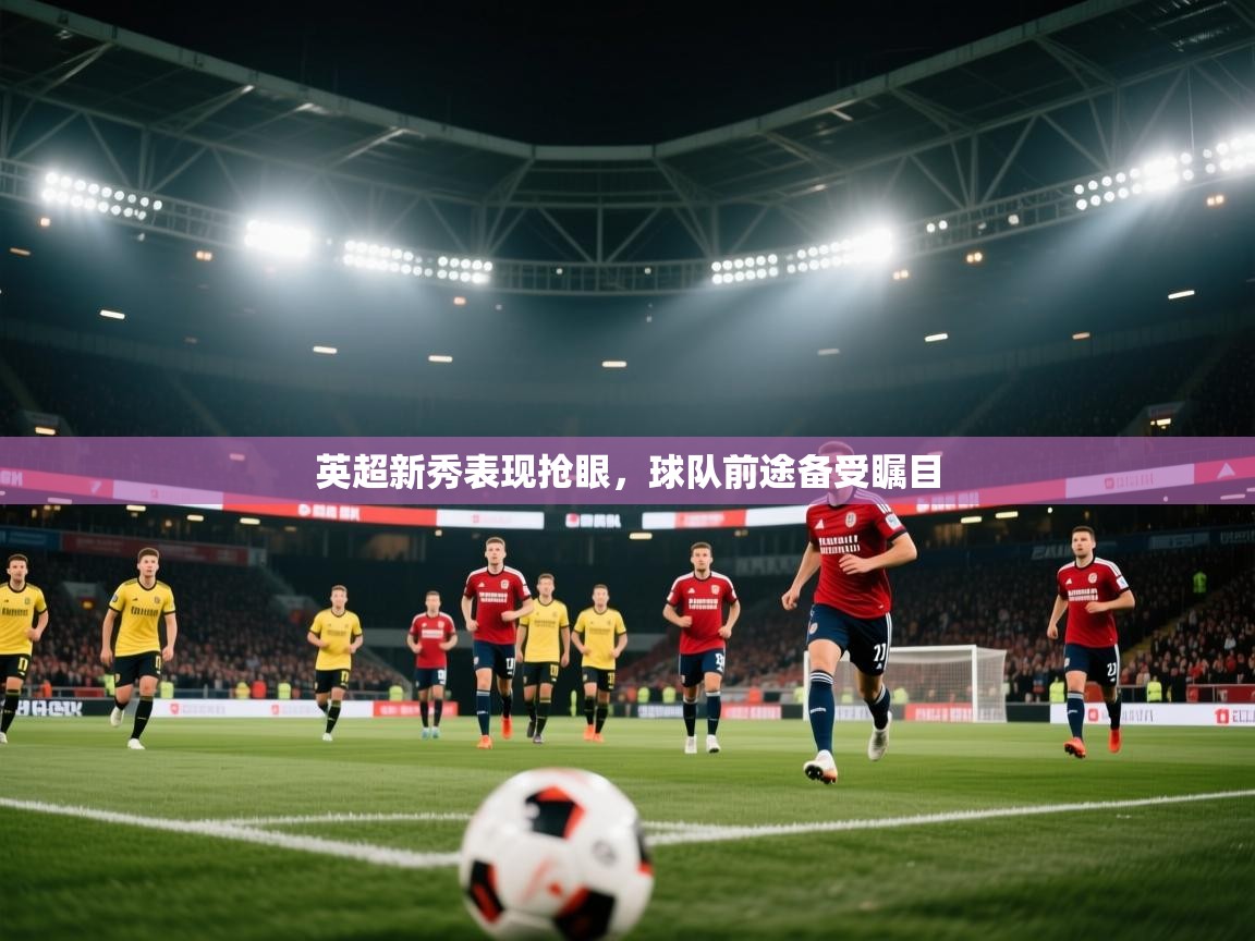 趣玩体育nba直播-英超新秀表现抢眼，球队前途备受瞩目  第2张