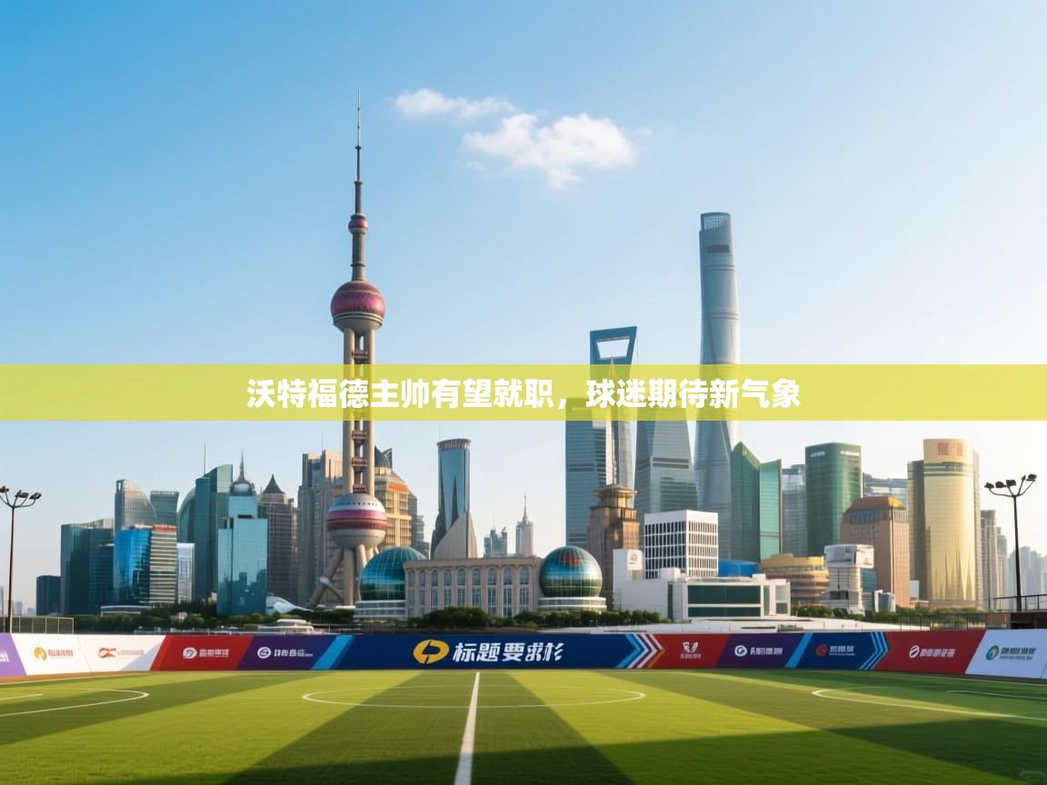 爱游戏体育入口app-沃特福德主帅有望就职，球迷期待新气象  第1张